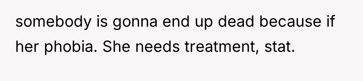 somebody is gonna end up dead because if her phobia....