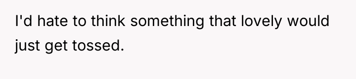 I'd hate to think something that lovely would just get...