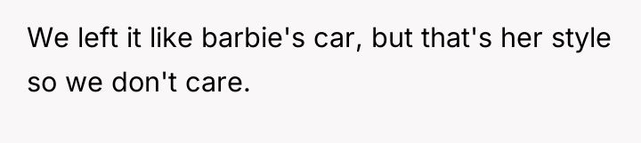 We left it like barbie's car, but that's her style...
