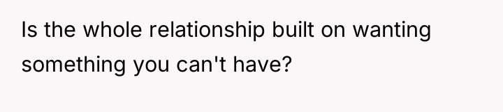 Is the whole relationship built on wanting something you can't...