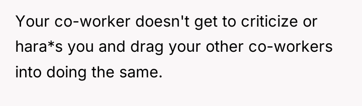 Your co-worker doesn't get to criticize or hara*s you and...