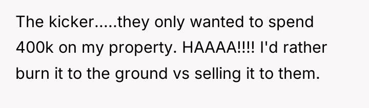 The kicker.....they only wanted to spend 400k on my property....