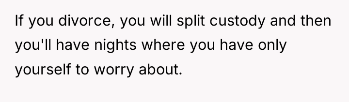 If you divorce, you will split custody and then you'll...