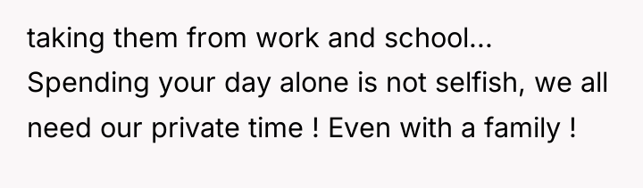 taking them from work and school... Spending your day alone...