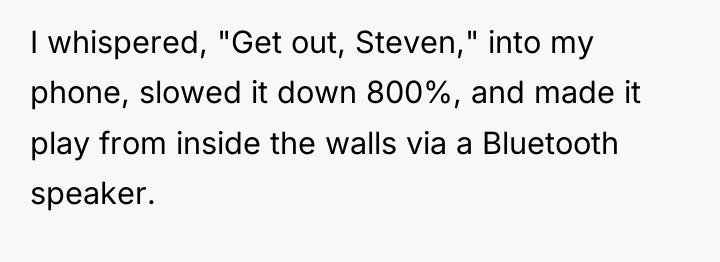 I whispered, "Get out, Steven," into my phone, slowed it...