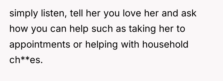 simply listen, tell her you love her and ask how...