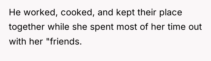 He worked, cooked, and kept their place together while she...