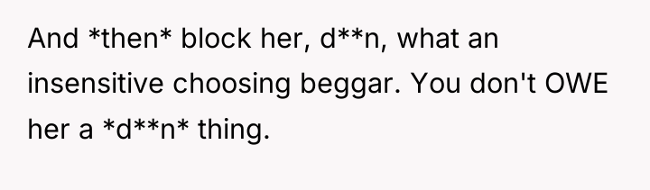 And *then* block her, d**n, what an insensitive choosing beggar....