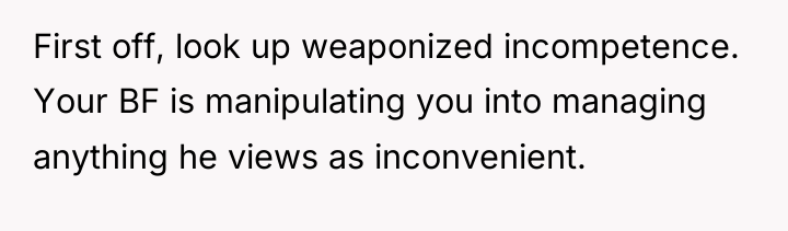 First off, look up weaponized incompetence. Your BF is manipulating...