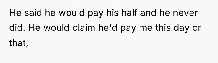He said he would pay his half and he never...