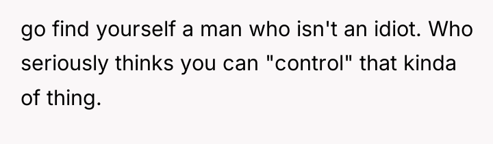 go find yourself a man who isn't an idiot. Who...