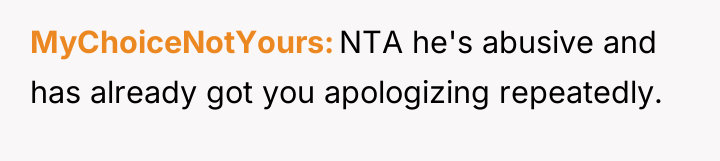 MyChoiceNotYours NTA he's abusive and has already got you apologizing...