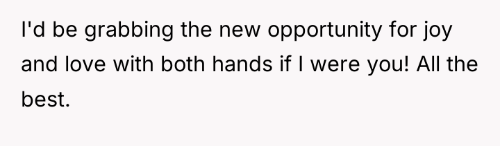 I'd be grabbing the new opportunity for joy and love...