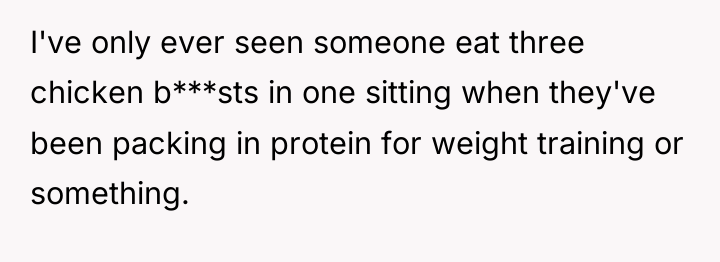 I've only ever seen someone eat three chicken b***sts in...
