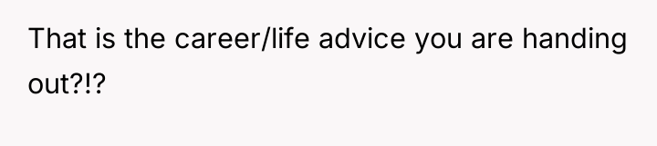 That is the career/life advice you are handing out?!?