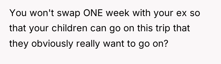 You won't swap ONE week with your ex so that...
