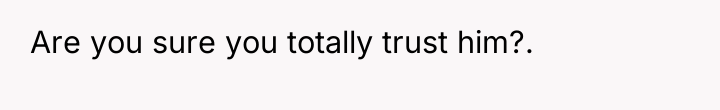 Are you sure you totally trust him?.