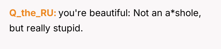 Q_the_RU you're beautiful: Not an a*shole, but really stupid.
