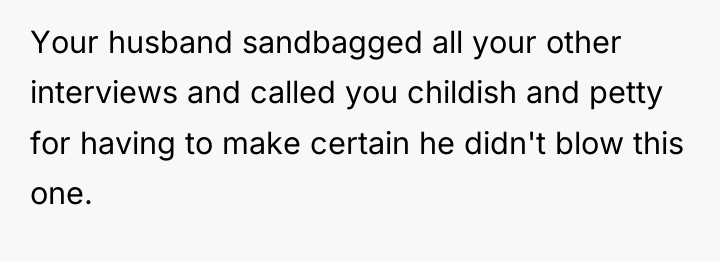 Your husband sandbagged all your other interviews and called you...
