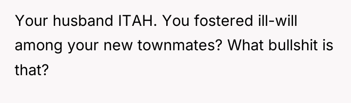 Your husband ITAH. You fostered ill-will among your new townmates?...