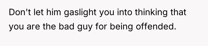 Don't let him gaslight you into thinking that you are...