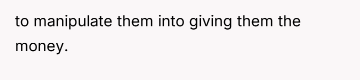 to manipulate them into giving them the money.