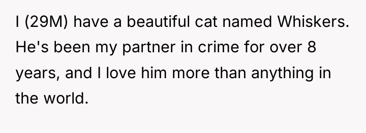 I (29M) have a beautiful cat named Whiskers. He's been...