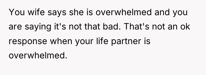 You wife says she is overwhelmed and you are saying...