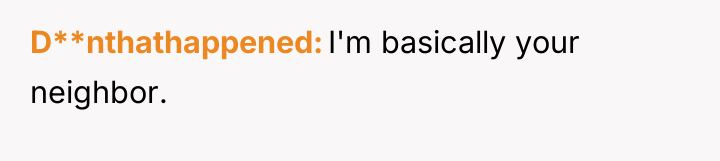 D**nthathappened I'm basically your neighbor.