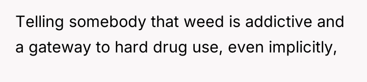 Telling somebody that weed is addictive and a gateway to...