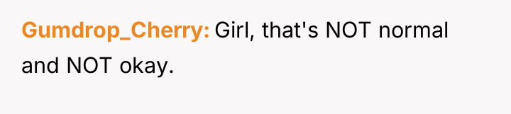 Gumdrop_Cherry Girl, that's NOT normal and NOT okay.