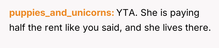 puppies_and_unicorns YTA. She is paying half the rent like you...
