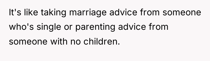 It's like taking marriage advice from someone who's single or...