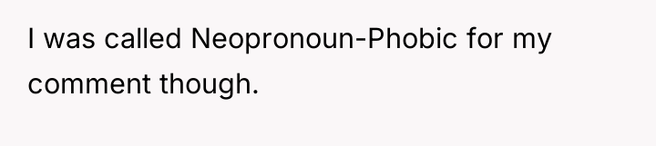 I was called Neopronoun-Phobic for my comment though.