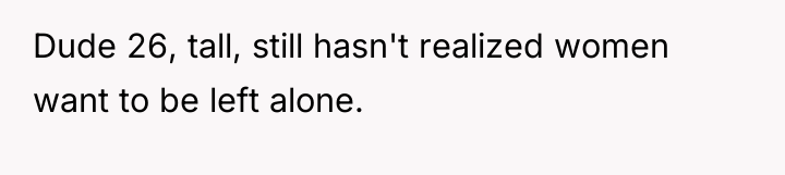 Dude 26, tall, still hasn't realized women want to be...