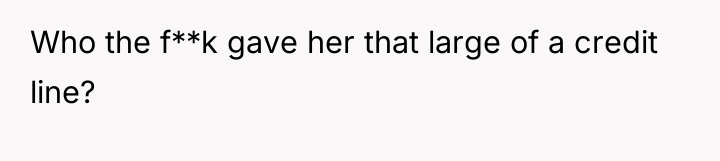 Who the f**k gave her that large of a credit...