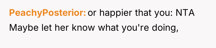 PeachyPosterior or happier that you: NTA Maybe let her know...