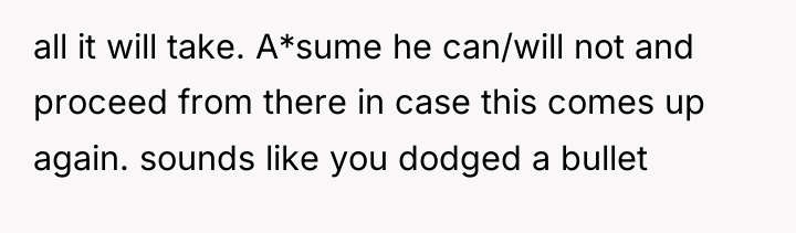 all it will take. A*sume he can/will not and proceed...