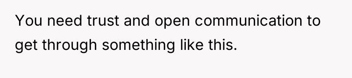 You need trust and open communication to get through something...
