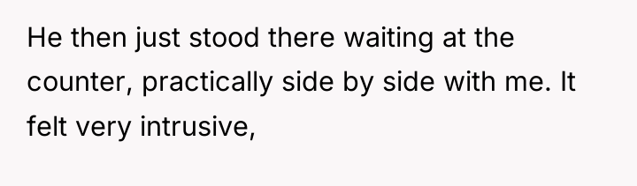 He then just stood there waiting at the counter, practically...