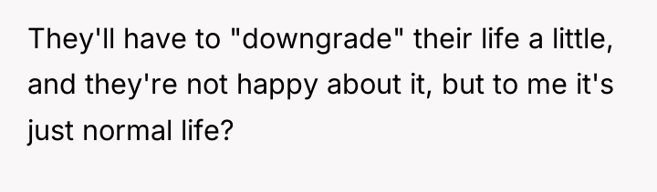 They'll have to "downgrade" their life a little, and they're...