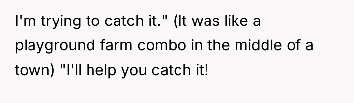 I'm trying to catch it." (It was like a playground...