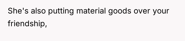 She's also putting material goods over your friendship,
