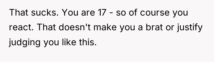 That sucks. You are 17 - so of course you...