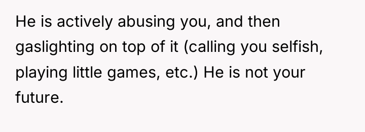 He is actively abusing you, and then gaslighting on top...