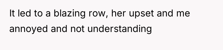 It led to a blazing row, her upset and me...
