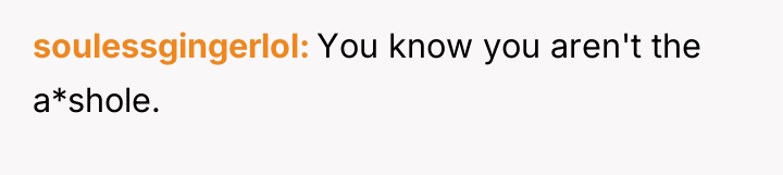 soulessgingerlol You know you aren't the a*shole.