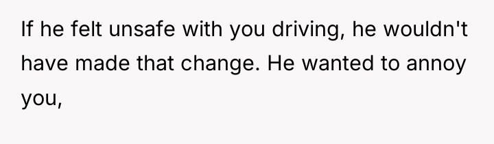 If he felt unsafe with you driving, he wouldn't have...