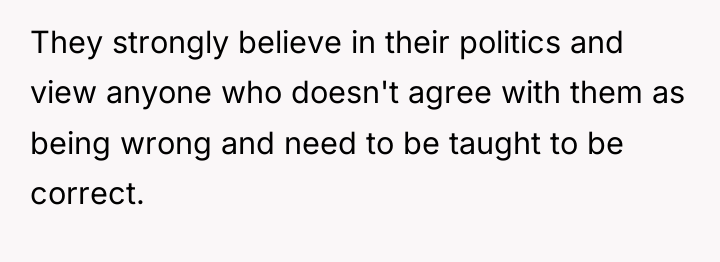 They strongly believe in their politics and view anyone who...