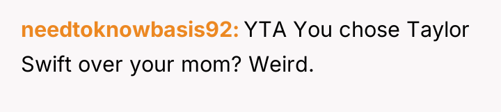 needtoknowbasis92 YTA You chose Taylor Swift over your mom? Weird.